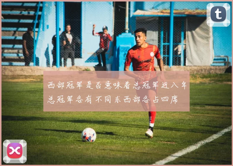 西部冠军是否意味着总冠军近八年总冠军各有不同东西部各占四席