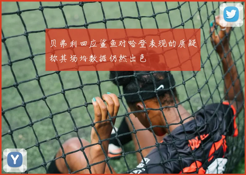 贝弗利回应鲨鱼对哈登表现的质疑称其场均数据仍然出色