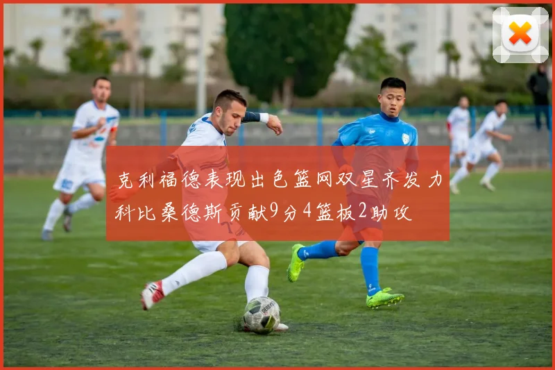 克利福德表现出色篮网双星齐发力科比桑德斯贡献9分4篮板2助攻