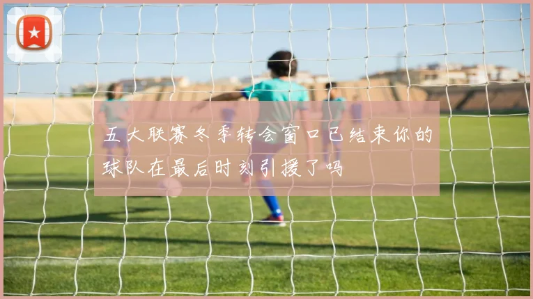 五大联赛冬季转会窗口已结束你的球队在最后时刻引援了吗
