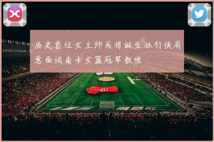 历史首位女主帅或将诞生独行侠有意面试南卡女篮冠军教练