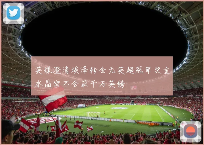 英媒澄清埃泽转会无英超冠军奖金水晶宫不会获千万英镑