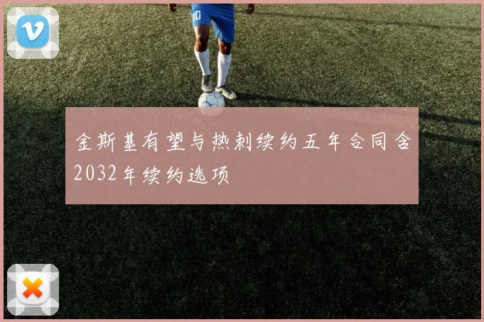金斯基有望与热刺续约五年合同含2032年续约选项