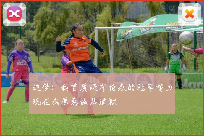 追梦：我曾质疑布伦森的冠军潜力现在我愿意诚恳道歉