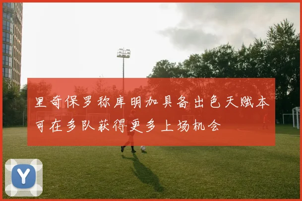 里奇保罗称库明加具备出色天赋本可在多队获得更多上场机会