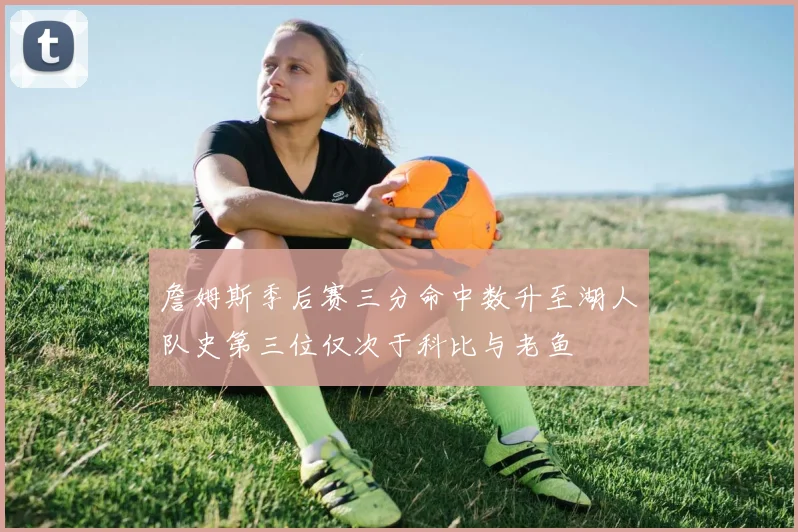 詹姆斯季后赛三分命中数升至湖人队史第三位仅次于科比与老鱼