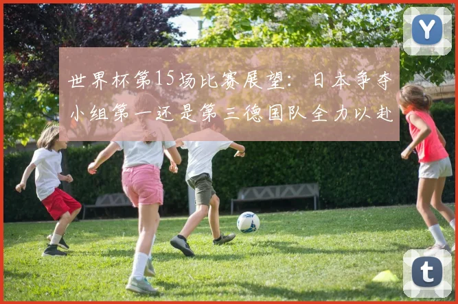 世界杯第15场比赛展望：日本争夺小组第一还是第三德国队全力以赴不轻言放水