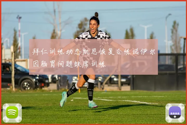 拜仁训练动态凯恩恢复合练诺伊尔因肠胃问题缺席训练