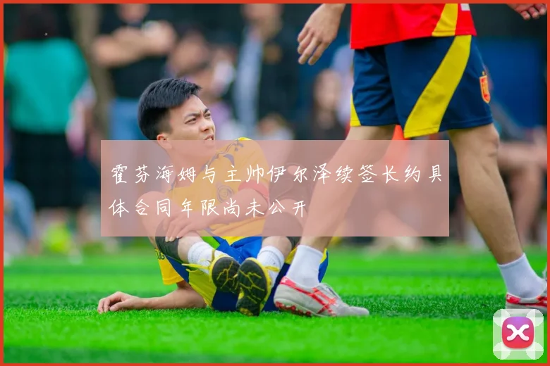 霍芬海姆与主帅伊尔泽续签长约具体合同年限尚未公开