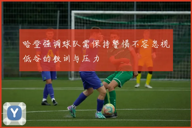 哈登强调球队需保持警惕不容忽视低谷的教训与压力