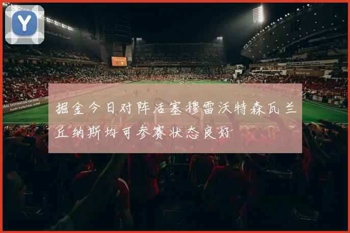 掘金今日对阵活塞穆雷沃特森瓦兰丘纳斯均可参赛状态良好