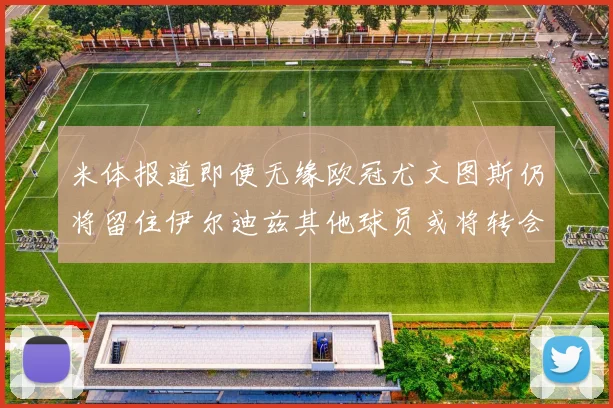 米体报道即便无缘欧冠尤文图斯仍将留住伊尔迪兹其他球员或将转会离队