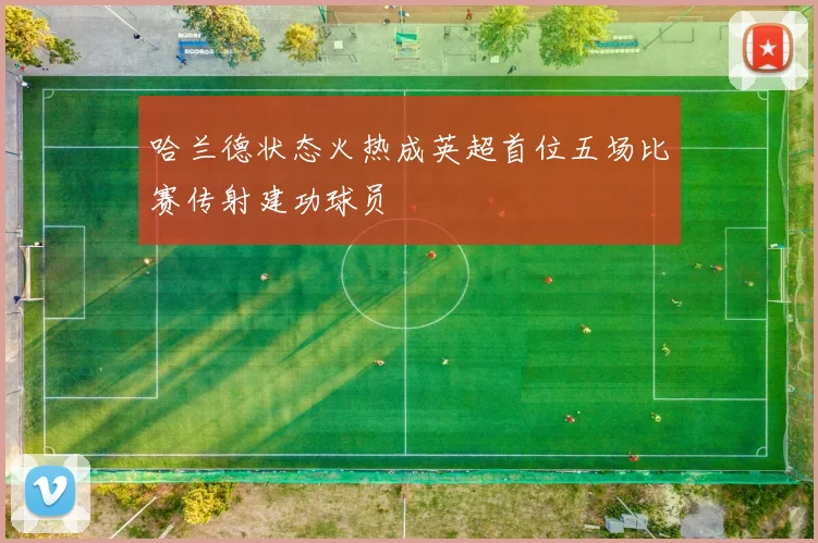 哈兰德状态火热成英超首位五场比赛传射建功球员