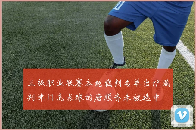 三级职业联赛本轮裁判名单出炉漏判津门虎点球的唐顺齐未被选中