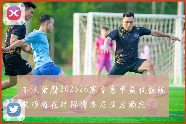 齐沃荣膺202526赛季意甲最佳教练奖项将在对阵博洛尼亚后颁发