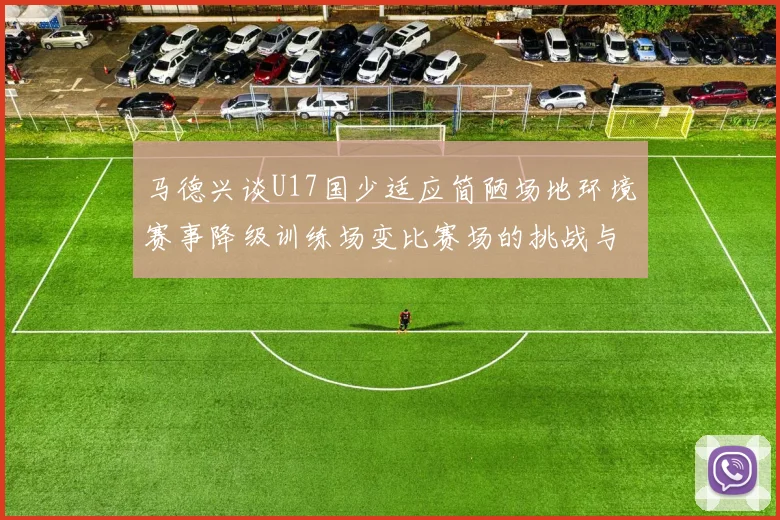 马德兴谈U17国少适应简陋场地环境赛事降级训练场变比赛场的挑战与应对