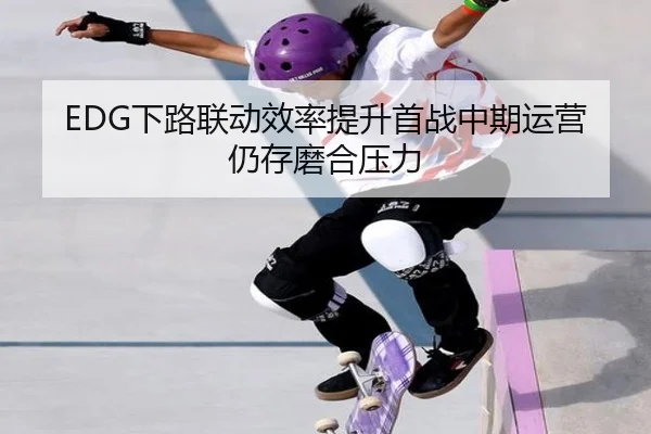 EDG下路联动效率提升首战中期运营仍存磨合压力 | yabo