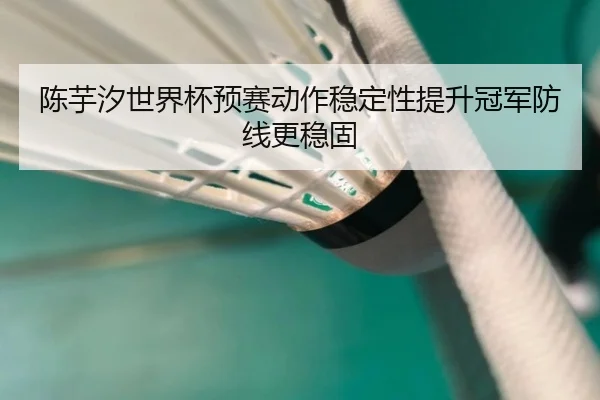陈芋汐世界杯预赛动作稳定性提升冠军防线更稳固